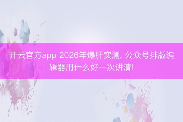 开云官方app 2026年爆肝实测, 公众号排版编辑器用什么好一次讲清!