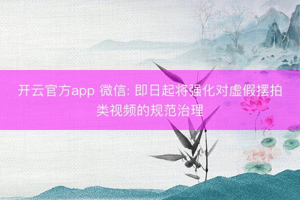 开云官方app 微信: 即日起将强化对虚假摆拍类视频的规范治理