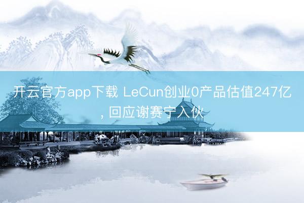 开云官方app下载 LeCun创业0产品估值247亿, 回应谢赛宁入伙