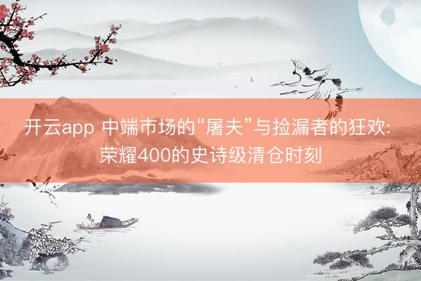 开云app 中端市场的“屠夫”与捡漏者的狂欢: 荣耀400的史诗级清仓时刻