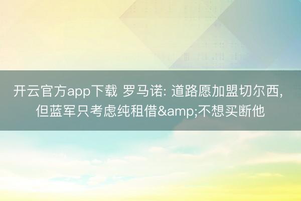 开云官方app下载 罗马诺: 道路愿加盟切尔西, 但蓝军只考虑纯租借&不想买断他