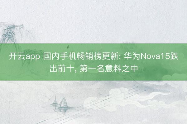 开云app 国内手机畅销榜更新: 华为Nova15跌出前十, 第一名意料之中