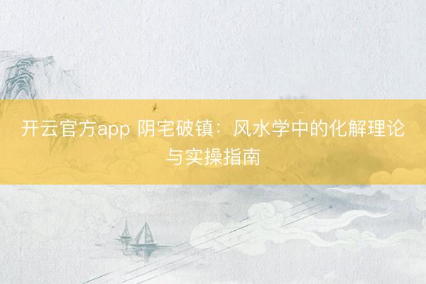 开云官方app 阴宅破镇：风水学中的化解理论与实操指南