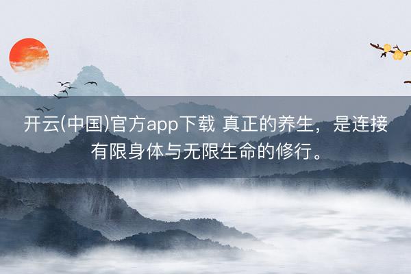 开云(中国)官方app下载 真正的养生，是连接有限身体与无限生命的修行。