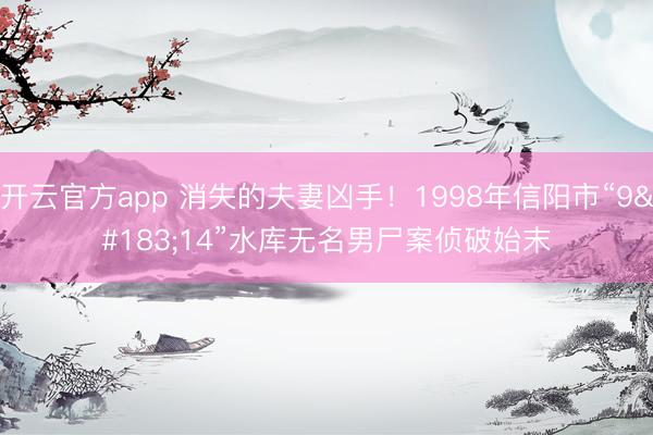 开云官方app 消失的夫妻凶手！1998年信阳市“9·14”水库无名男尸案侦破始末