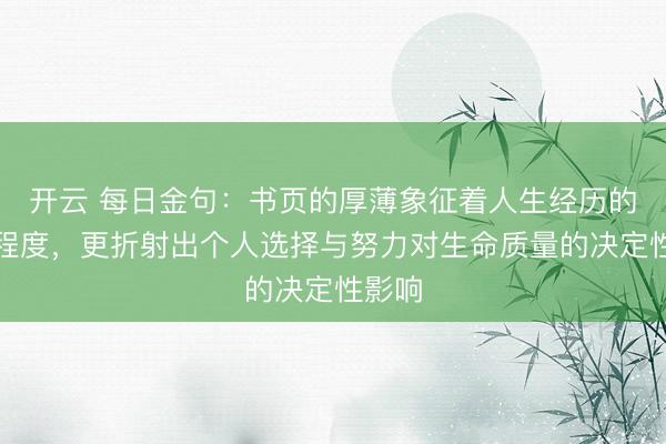 开云 每日金句：书页的厚薄象征着人生经历的丰富程度，更折射出个人选择与努力对生命质量的决定性影响