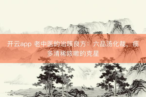 开云app 老中医的治咳良方：六品汤化裁，痰多清稀咳嗽的克星