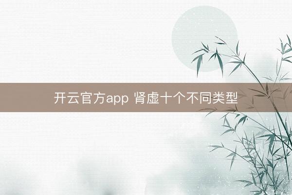 开云官方app 肾虚十个不同类型
