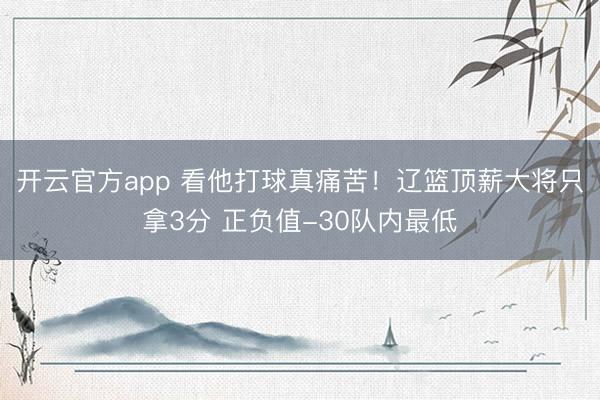 开云官方app 看他打球真痛苦！辽篮顶薪大将只拿3分 正负值-30队内最低