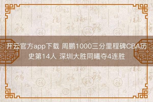 开云官方app下载 周鹏1000三分里程碑CBA历史第14人 深圳大胜同曦夺4连胜