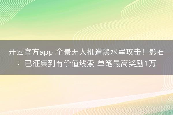开云官方app 全景无人机遭黑水军攻击！影石：已征集到有价值线索 单笔最高奖励1万