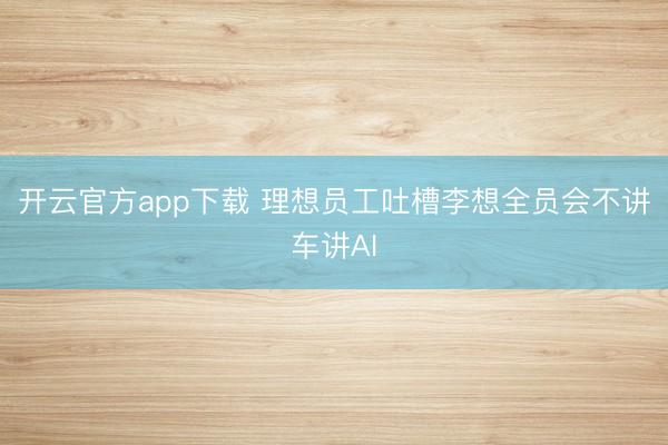 开云官方app下载 理想员工吐槽李想全员会不讲车讲AI