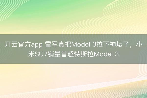 开云官方app 雷军真把Model 3拉下神坛了，小米SU7销量首超特斯拉Model 3