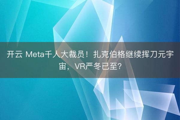 开云 Meta千人大裁员！扎克伯格继续挥刀元宇宙，VR严冬已至？