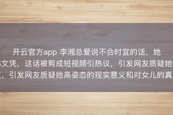 开云官方app 李湘总爱说不合时宜的话,她喊着想娶女儿先拿哈佛文凭,这话被剪成短视频引热议,引发网友质疑她高姿态的现实意义和对女儿的真正用心
