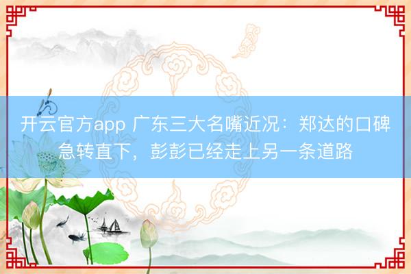 开云官方app 广东三大名嘴近况：郑达的口碑急转直下，彭彭已经走上另一条道路