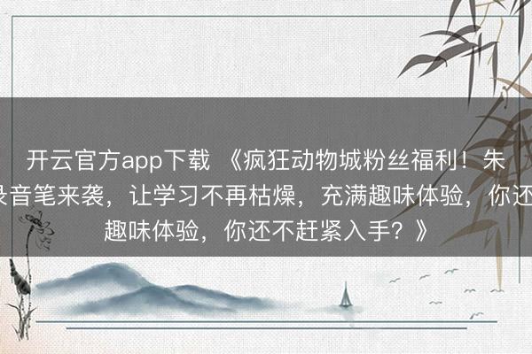 开云官方app下载 《疯狂动物城粉丝福利！朱迪同款胡萝卜录音笔来袭，让学习不再枯燥，充满趣味体验，你还不赶紧入手？》