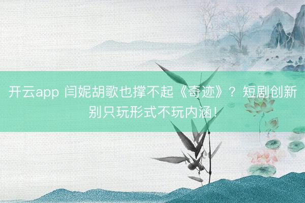 开云app 闫妮胡歌也撑不起《奇迹》?短剧创新别只玩形式不玩内涵!