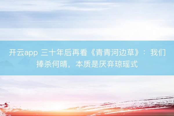 开云app 三十年后再看《青青河边草》:我们捧杀何晴,本质是厌弃琼瑶式