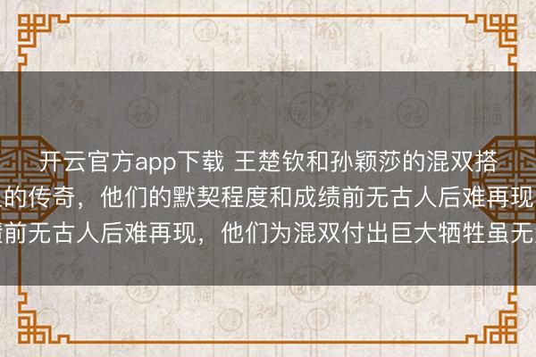 开云官方app下载 王楚钦和孙颖莎的混双搭档注定是世界乒乓史上的传奇,他们的默契程度和成绩前无古人后难再现,他们为混双付出巨大牺牲虽无大满贯