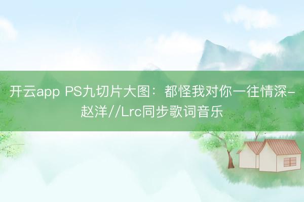 开云app PS九切片大图:都怪我对你一往情深-赵洋//Lrc同步歌词音乐