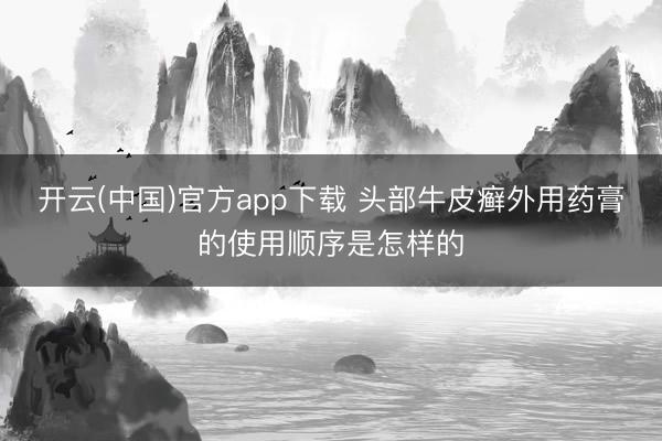 开云(中国)官方app下载 头部牛皮癣外用药膏的使用顺序是怎样的