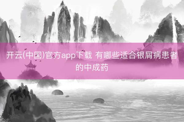 开云(中国)官方app下载 有哪些适合银屑病患者的中成药