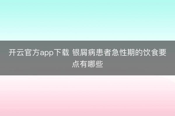 开云官方app下载 银屑病患者急性期的饮食要点有哪些