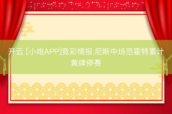 开云 [小炮APP]竞彩情报:尼斯中场范霍特累计黄牌停赛