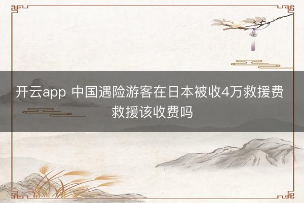 开云app 中国遇险游客在日本被收4万救援费 救援该收费吗