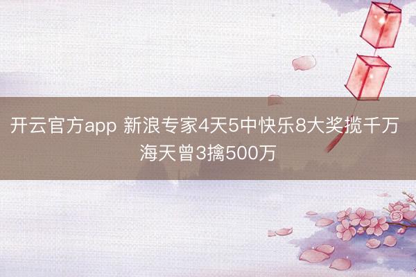 开云官方app 新浪专家4天5中快乐8大奖揽千万 海天曾3擒500万
