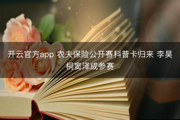开云官方app 农夫保险公开赛科普卡归来 李昊桐窦泽成参赛