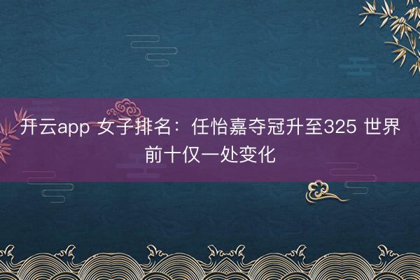 开云app 女子排名:任怡嘉夺冠升至325 世界前十仅一处变化