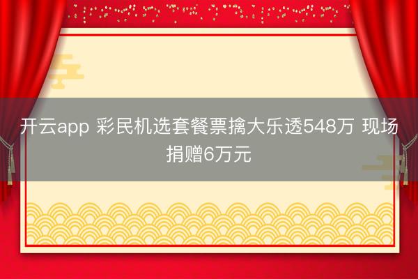 开云app 彩民机选套餐票擒大乐透548万 现场捐赠6万元