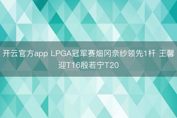 开云官方app LPGA冠军赛畑冈奈纱领先1杆 王馨迎T16殷若宁T20