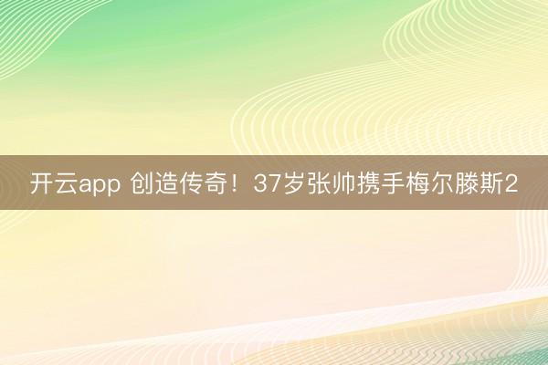 开云app 创造传奇！37岁张帅携手梅尔滕斯2
