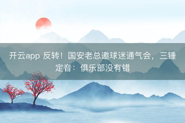 开云app 反转!国安老总邀球迷通气会,三锤定音:俱乐部没有错