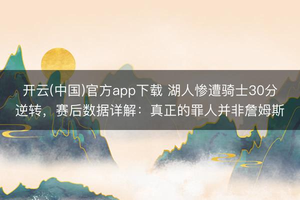 开云(中国)官方app下载 湖人惨遭骑士30分逆转，赛后数据详解：真正的罪人并非詹姆斯