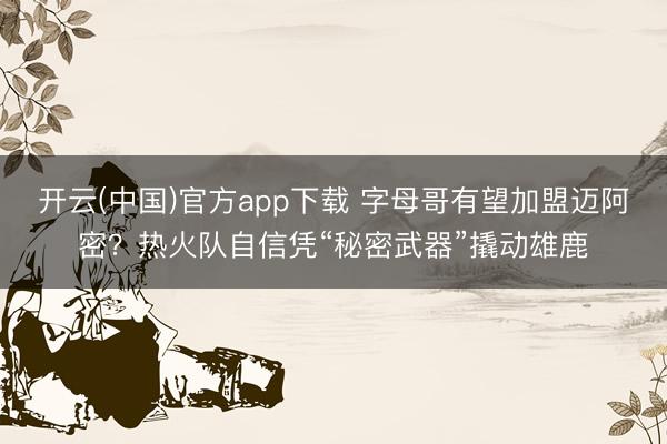 开云(中国)官方app下载 字母哥有望加盟迈阿密？热火队自信凭“秘密武器”撬动雄鹿