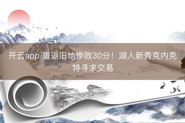 开云app 重返旧地惨败30分!湖人新秀克内克特寻求交易