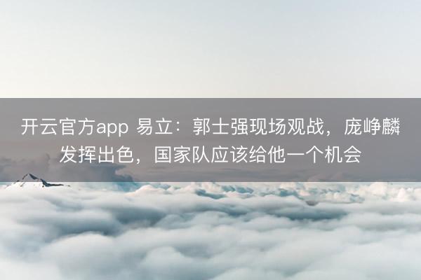 开云官方app 易立：郭士强现场观战，庞峥麟发挥出色，国家队应该给他一个机会