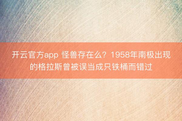 开云官方app 怪兽存在么？1958年南极出现的格拉斯曾被误当成只铁桶而错过