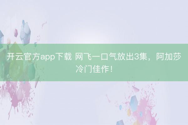 开云官方app下载 网飞一口气放出3集，阿加莎冷门佳作！