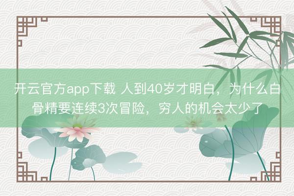 开云官方app下载 人到40岁才明白,为什么白骨精要连续3次冒险,穷人的机会太少了