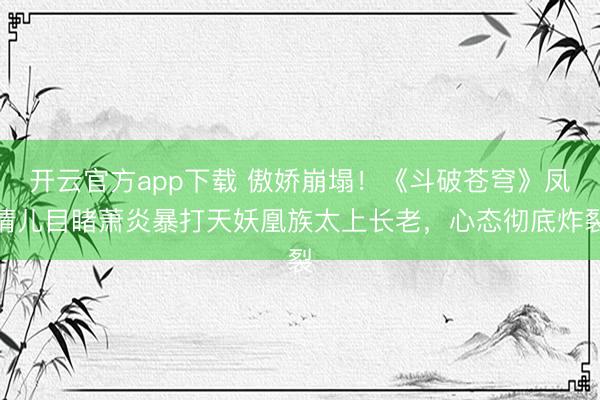 开云官方app下载 傲娇崩塌！《斗破苍穹》凤清儿目睹萧炎暴打天妖凰族太上长老，心态彻底炸裂