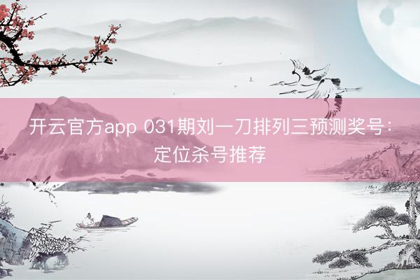 开云官方app 031期刘一刀排列三预测奖号：定位杀号推荐