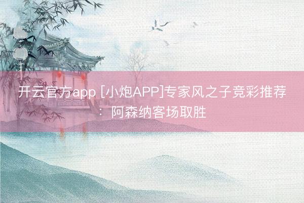 开云官方app [小炮APP]专家风之子竞彩推荐：阿森纳客场取胜