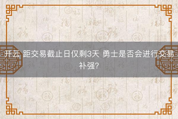 开云 距交易截止日仅剩3天 勇士是否会进行交易补强？