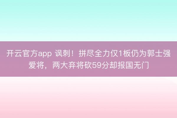 开云官方app 讽刺！拼尽全力仅1板仍为郭士强爱将，两大弃将砍59分却报国无门