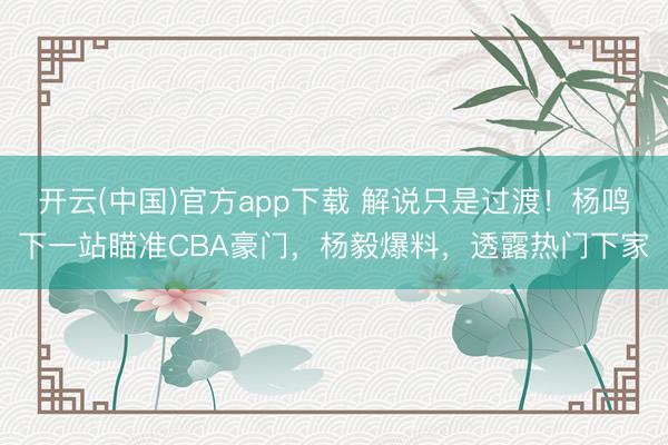 开云(中国)官方app下载 解说只是过渡！杨鸣下一站瞄准CBA豪门，杨毅爆料，透露热门下家